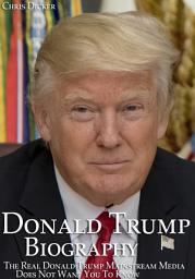 Icon image Donald Trump Biography: The Real Donald Trump Mainstream Media Does Not Want You To Know: The 45th President of The United States