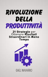 Icon image Rivoluzione della Produttività: 21 Strategie per Ottenere Risultati Straordinari in Meno Tempo