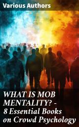 Icon image WHAT IS MOB MENTALITY? - 8 Essential Books on Crowd Psychology: Exploring the Collective Mind: Unraveling Crowd Behavior in Classic Literature