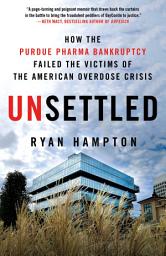 Icon image Unsettled: How the Purdue Pharma Bankruptcy Failed the Victims of the American Overdose Crisis