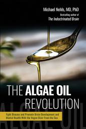 Icon image The Algae Oil Revolution: Fight Disease and Promote Brain Development and Mental Health with the Vegan Elixir From the Sea