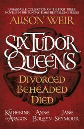 Icon image Six Tudor Queens: Divorced, Beheaded, Died: Amazing value collection of the first three novels in Alison Weir's Sunday Times bestselling series