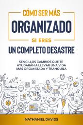 Icon image Cómo Ser Más Organizado Si Eres un Completo Desastre: Sencillos Cambios que te Ayudarán a Llevar una Vida más Organizada y Tranquila