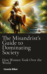 Icon image The Misandrist's Guide to Dominating Society: How Women Took Over the World