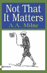 Icon image Not That It Matters: Not that it Matters by A. A. Milne: Whimsical Musings on Everyday Life and Its Quirks