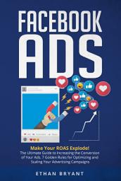 Icon image Facebook ADS: Make Your ROAS Explode! The Ultimate Guide to Increasing the Conversion of Your Ads. 7 Golden Rules for Optimizing and Scaling Your Advertising Campaigns