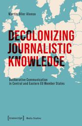 Icon image Decolonizing Journalistic Knowledge: Deliberative Communication in Central and Eastern EU Member States